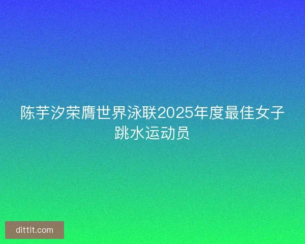 陈芋汐荣膺世界泳联2025年度最佳女子跳水运动员