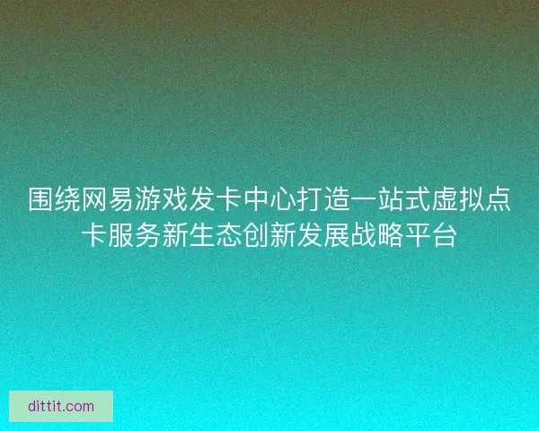 围绕网易游戏发卡中心打造一站式虚拟点卡服务新生态创新发展战略平台