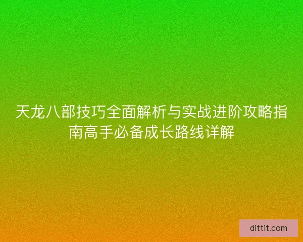 天龙八部技巧全面解析与实战进阶攻略指南高手必备成长路线详解