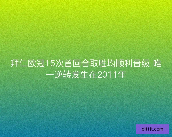 拜仁欧冠15次首回合取胜均顺利晋级 唯一逆转发生在2011年