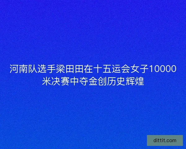 河南队选手梁田田在十五运会女子10000米决赛中夺金创历史辉煌